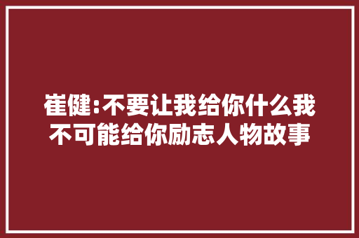 崔健:不要让我给你什么我不可能给你励志人物故事 简历范文