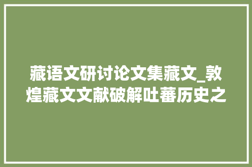 藏语文研讨论文集藏文_敦煌藏文文献破解吐蕃历史之谜的一把钥匙