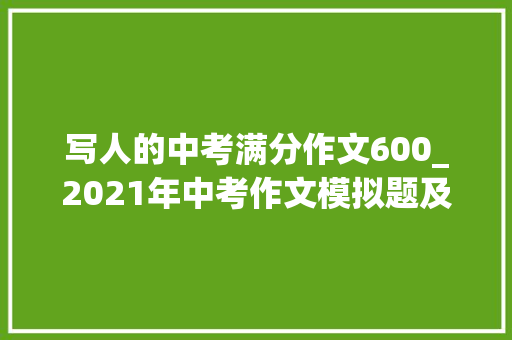 写人的中考满分作文600_2021年中考作文模拟题及范文我身边_____的人