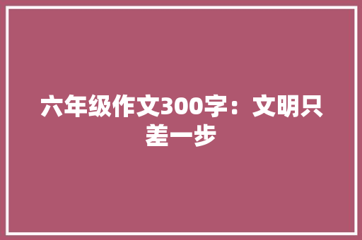 六年级作文300字：文明只差一步