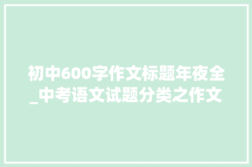 初中600字作文标题年夜全_中考语文试题分类之作文全命题作文76份