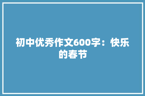 初中优秀作文600字：快乐的春节