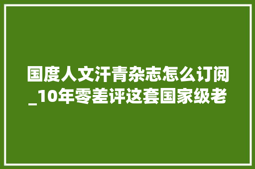 国度人文汗青杂志怎么订阅_10年零差评这套国家级老牌人文历史期刊比历史剧还好看