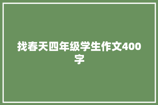 找春天四年级学生作文400字 致辞范文