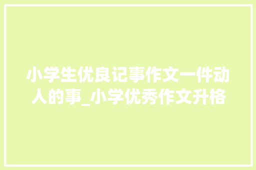 小学生优良记事作文一件动人的事_小学优秀作文升格演习练习记事篇一件令人冲动的事