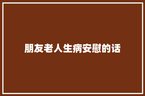 朋友老人生病安慰的话 会议纪要范文