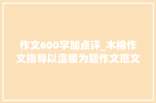 作文600字加点评_木棉作文指导以温暖为题作文范文2篇及评语