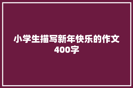 小学生描写新年快乐的作文400字