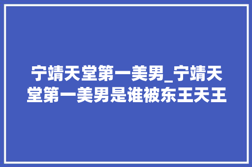 宁靖天堂第一美男_宁靖天堂第一美男是谁被东王天王都看上了终局最终若何