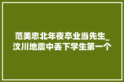 范美忠北年夜卒业当先生_汶川地震中丢下学生第一个逃跑的师长教师范跑跑后来怎么样了