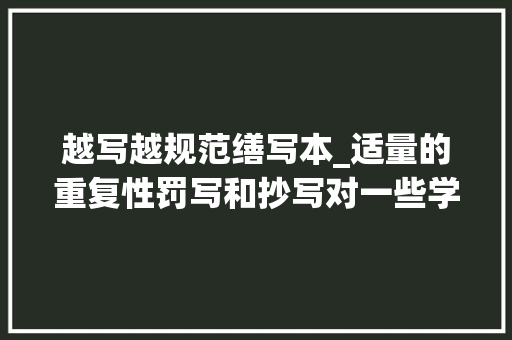 越写越规范缮写本_适量的重复性罚写和抄写对一些学生是很有效的进修办法