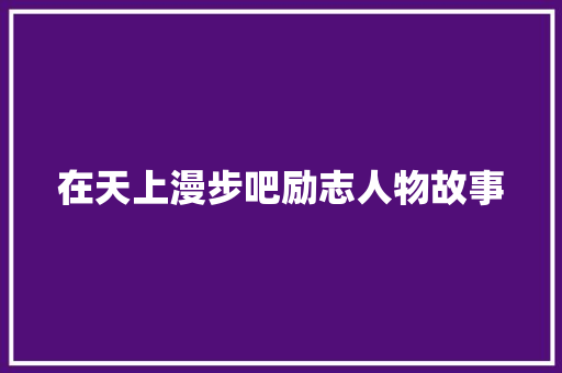 在天上漫步吧励志人物故事