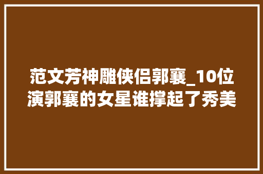 范文芳神雕侠侣郭襄_10位演郭襄的女星谁撑起了秀美豪迈人设谁在滥竽充数