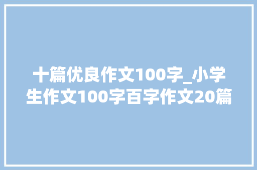 十篇优良作文100字_小学生作文100字百字作文20篇