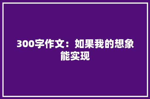 300字作文：如果我的想象能实现