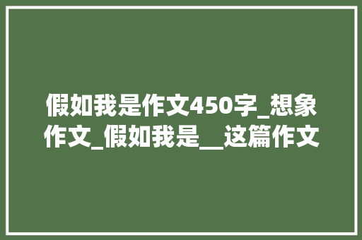 假如我是作文450字_想象作文_假如我是__这篇作文怎么写这样构思孩子们的作品令人惊喜