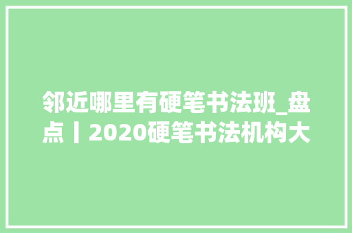 邻近哪里有硬笔书法班_盘点丨2020硬笔书法机构大年夜盘点治好你的选择艰难症