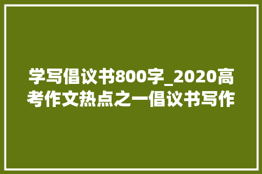 学写倡议书800字_2020高考作文热点之一倡议书写作