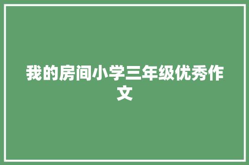 我的房间小学三年级优秀作文 致辞范文