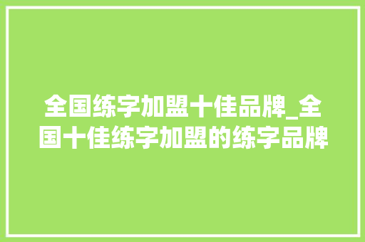 全国练字加盟十佳品牌_全国十佳练字加盟的练字品牌有哪些