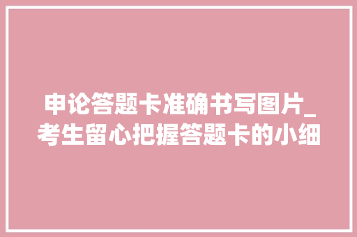 申论答题卡准确书写图片_考生留心把握答题卡的小细节开启申论的第一扇窗