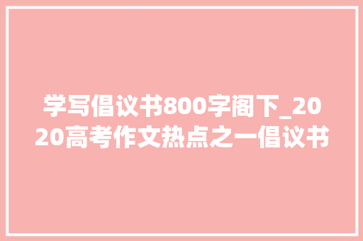 学写倡议书800字阁下_2020高考作文热点之一倡议书写作