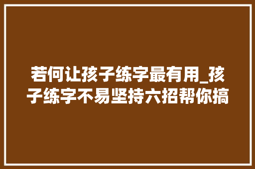 若何让孩子练字最有用_孩子练字不易坚持六招帮你搞定