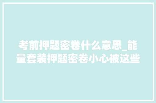 考前押题密卷什么意思_能量套装押题密卷小心被这些高考神器收割