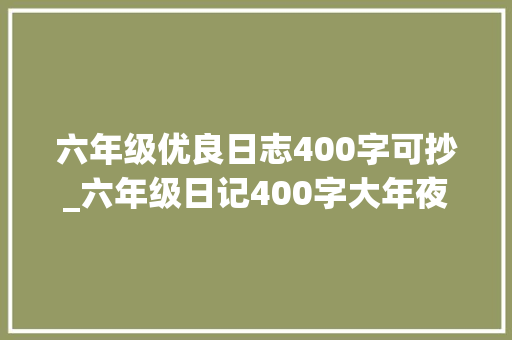 六年级优良日志400字可抄_六年级日记400字大年夜全精选8篇