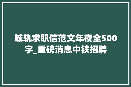 城轨求职信范文年夜全500字_重磅消息中铁招聘