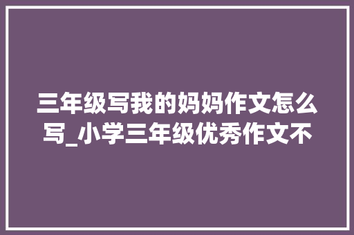 三年级写我的妈妈作文怎么写_小学三年级优秀作文不雅赏  我的妈妈