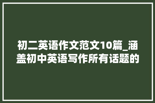 初二英语作文范文10篇_涵盖初中英语写作所有话题的22篇优秀作文范文初中生必备