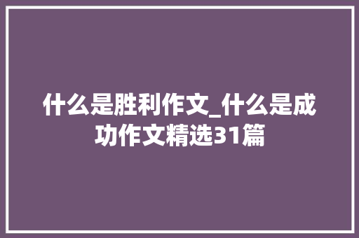 什么是胜利作文_什么是成功作文精选31篇