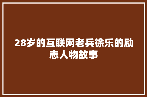 28岁的互联网老兵徐乐的励志人物故事