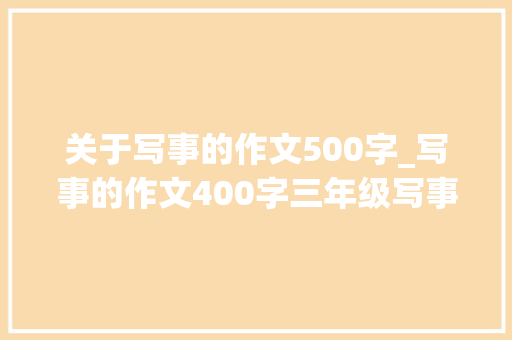 关于写事的作文500字_写事的作文400字三年级写事的作文500字有哪些优秀范文精选6篇