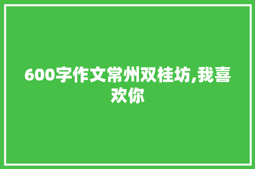 600字作文常州双桂坊,我喜欢你