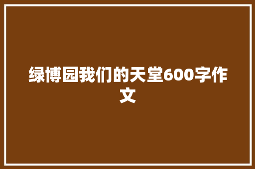 绿博园我们的天堂600字作文