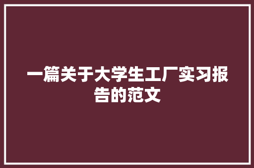 一篇关于大学生工厂实习报告的范文