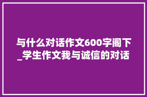 与什么对话作文600字阁下_学生作文我与诚信的对话