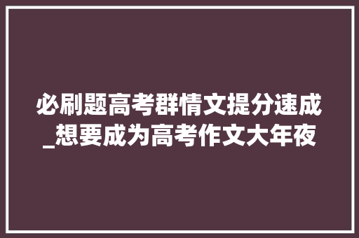 必刷题高考群情文提分速成_想要成为高考作文大年夜神只背模板可不足高考群情文提分速成