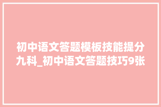 初中语文答题模板技能提分九科_初中语文答题技巧9张图24个万能答题套路考试瓮中捉鳖