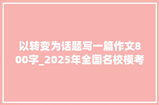 以转变为话题写一篇作文800字_2025年全国名校模考作文356改变