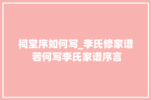 祠堂序如何写_李氏修家谱 若何写李氏家谱序言