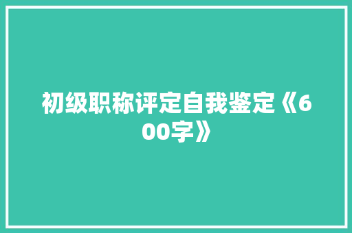 初级职称评定自我鉴定《600字》