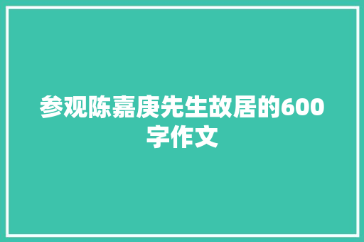 参观陈嘉庚先生故居的600字作文