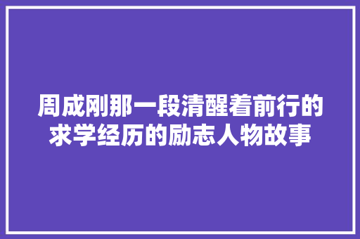 周成刚那一段清醒着前行的求学经历的励志人物故事