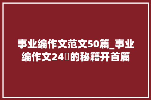 事业编作文范文50篇_事业编作文24➕的秘籍开首篇