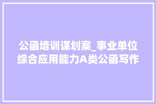 公函培训谋划案_事业单位综合应用能力A类公函写作之活动策划答题技巧