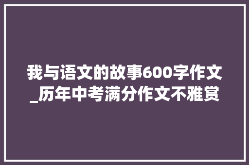 我与语文的故事600字作文_历年中考满分作文不雅赏我和书的故事7篇