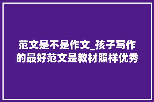 范文是不是作文_孩子写作的最好范文是教材照样优秀作文选